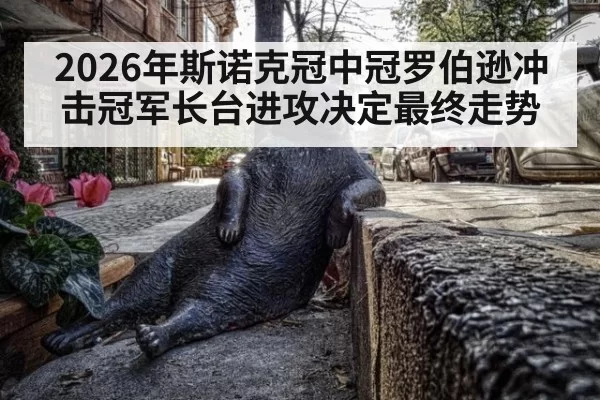 2026年斯诺克冠中冠罗伯逊冲击冠军长台进攻决定最终走势