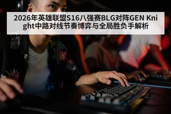 2026年英雄联盟S16八强赛BLG对阵GEN Knight中路对线节奏博弈与全局胜负手解析